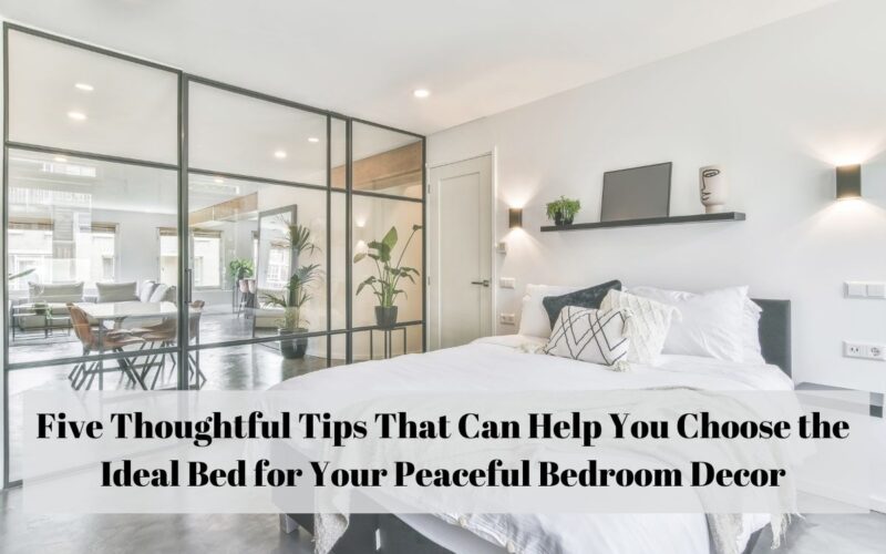 Five Thoughtful Tips That Can Help You Choose the Ideal Bed for Your Peaceful Bedroom Decor
